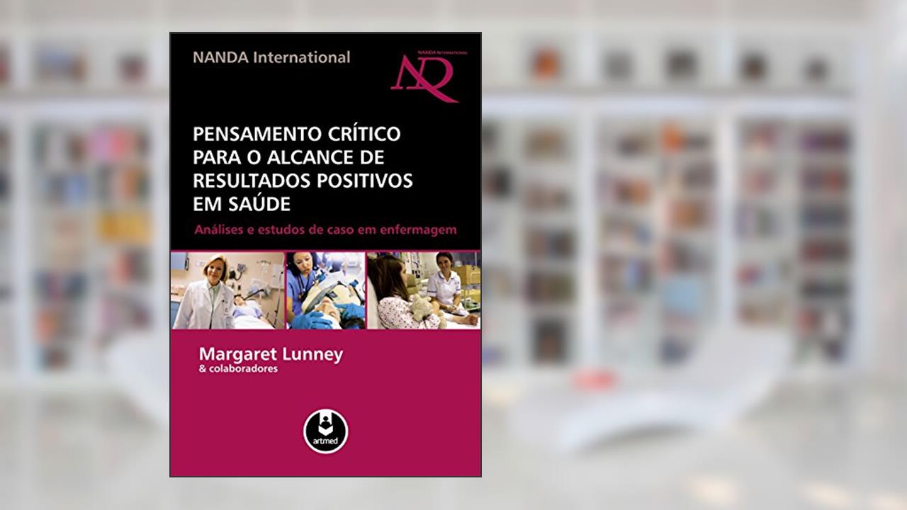 Pensamento Crítico para o Alcance de Resultados Positivos em Saúde: Análises e Estudos de Caso em Enfermagem, do autor Margaret Lunney