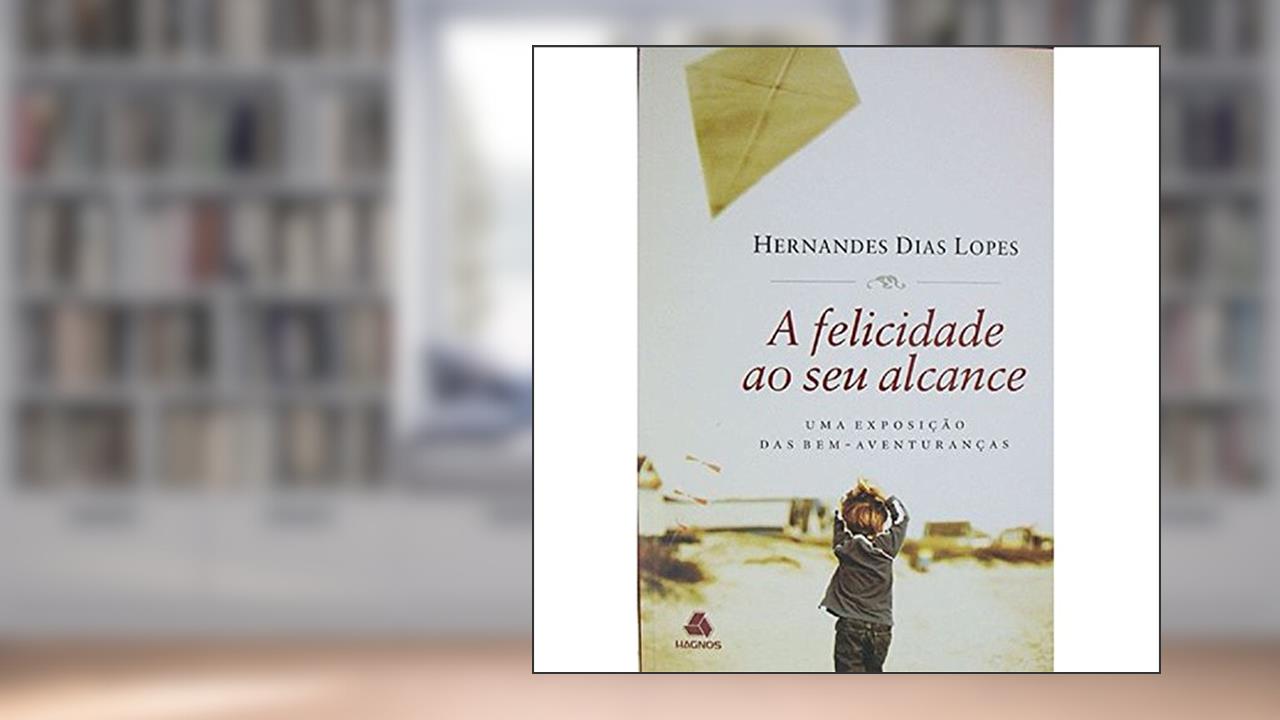 A felicidade ao seu alcance: Uma exposição das bem-aventuranças, do autor Hernandes Dias Lopes