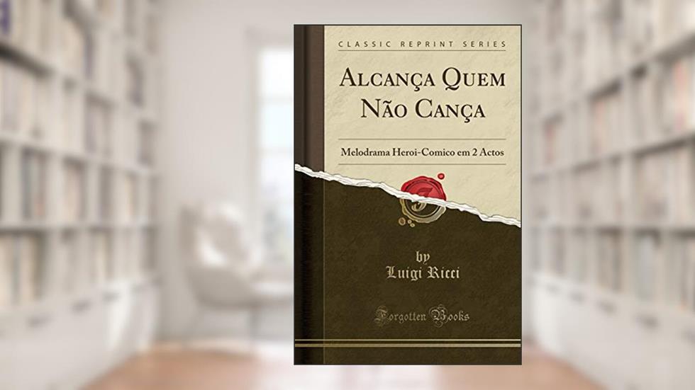 Alcança Quem Não Cança: Melodrama Heroi-Comico em 2 Actos (Classic Reprint), do autor Luigi Ricci