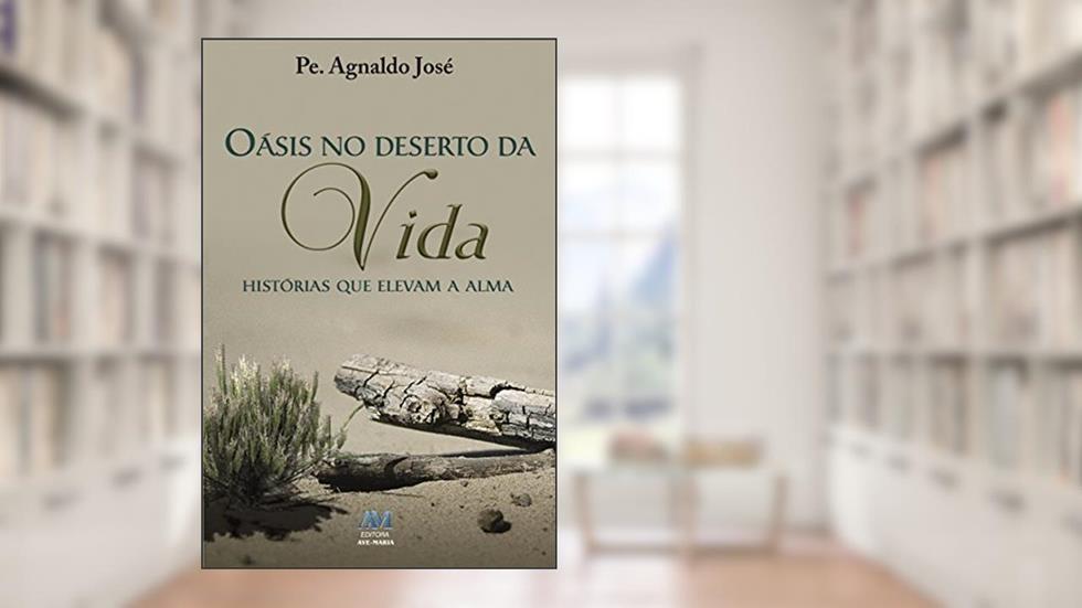 Oásis no Deserto da Vida: Histórias que Elevam a Alma, do autor Pe. Agnaldo José
