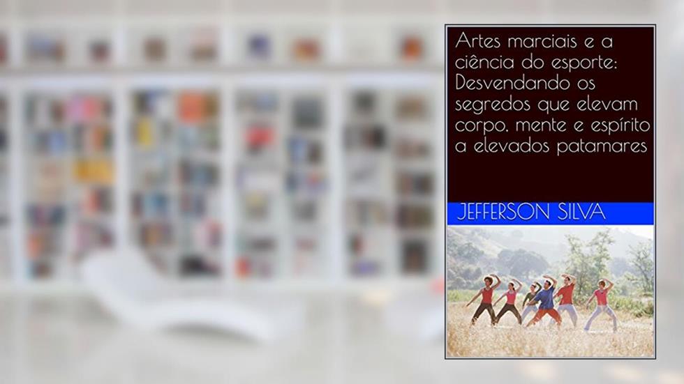Artes marciais e a ciência do esporte: Desvendando os segredos que elevam corpo, mente e espírito a elevados patamares, do autor Jefferson Silva