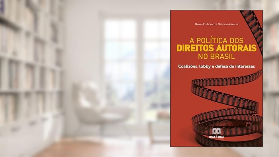 A política dos Direitos Autorais no Brasil: coalizões, lobby e defesa de interesses, do autor Nayara F. Macedo de Medeiros Albrecht