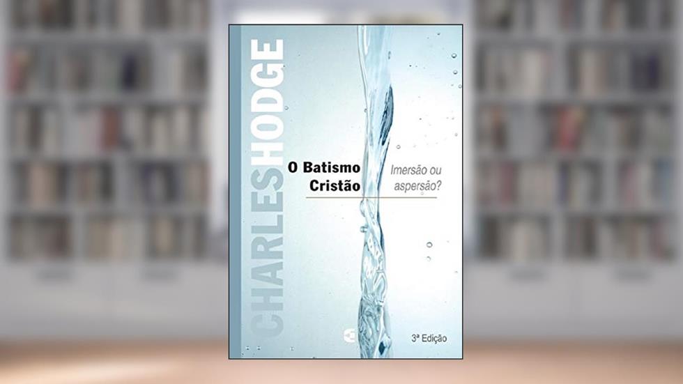 Batismo Cristão - Imersão ou Aspersão, do autor Charles Hodge