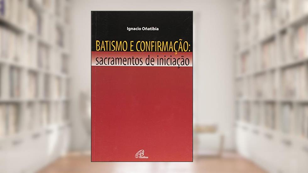 Batismo e confirmação - Sacramentos de iniciação, do autor Ignacio Oñatibia