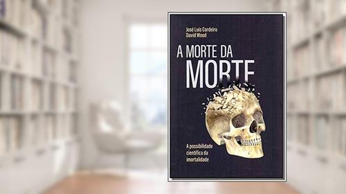 Capa de A morte da morte: A possibilidade científica da imortalidade, do autor José Luís Cordeiro; David Wood