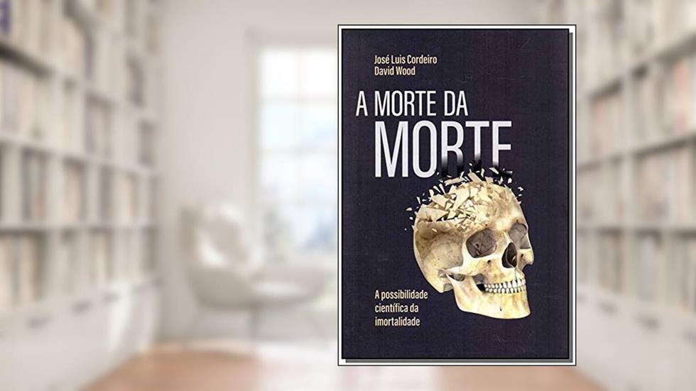 A morte da morte: A possibilidade científica da imortalidade, do autor José Luís Cordeiro; David Wood