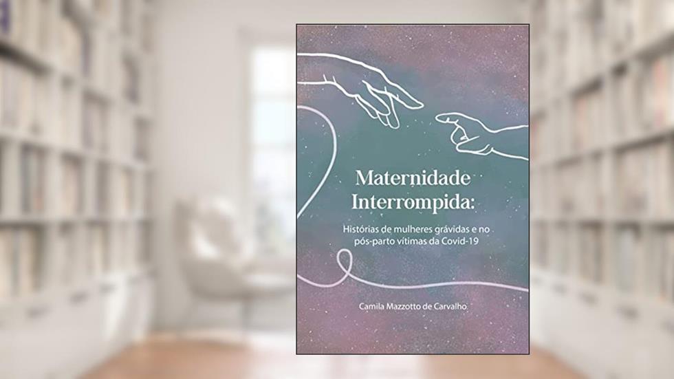 Maternidade interrompida: Histórias de mulheres grávidas e no pós-parto vítimas da Covid-19, do autor Camila Mazzotto de Carvalho