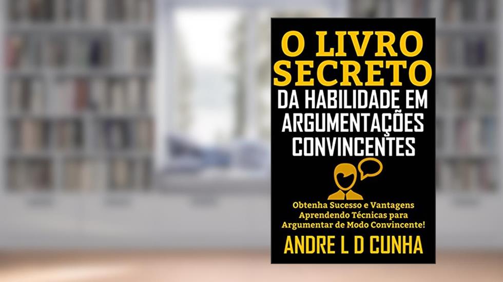 O LIVRO SECRETO DA HABILIDADE EM ARGUMENTAÇÃO CONVINCENTE: Obtenha Sucesso e Vantagens Aprendendo Técnicas para Argumentar de Modo Convincente!, do autor ANDRE L D CUNHA
