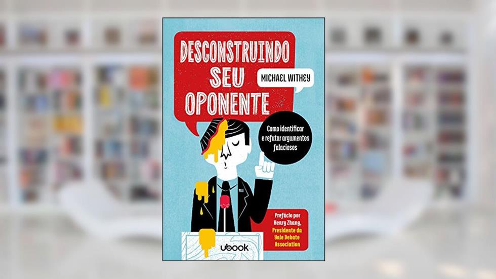 Desconstruindo Seu Oponente: Como Identificar E Refutar Argumentos Falaciosos, do autor Michael Withey