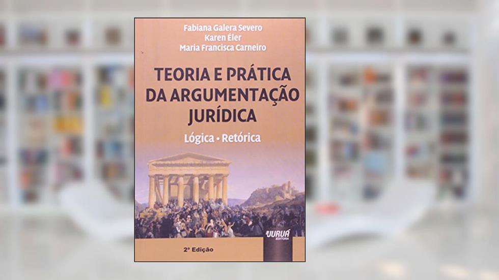 Teoria e Prática da Argumentação Jurídica - Lógica, Retórica, do autor Maria Francisca Carneiro; Fabiana G. Severo; Karen Éler