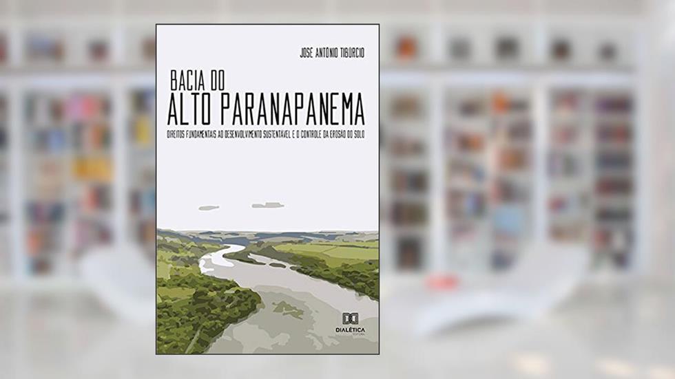 Bacia do Alto Paranapanema: Direitos Fundamentais ao Desenvolvimento Sustentável e o Controle da Erosão do Solo, do autor José Antônio Tibúrcio