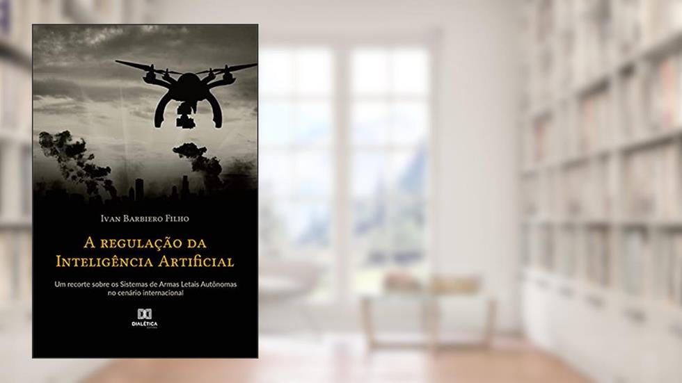 A regulação da Inteligência Artificial: um recorte sobre os Sistemas de Armas Letais Autônomas no cenário internacional, do autor Ivan Barbiero Filho
