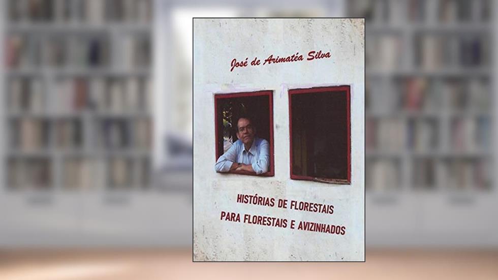 Histórias De Florestais Para Florestais E Avizinhados, do autor José De Arimatéa Silva