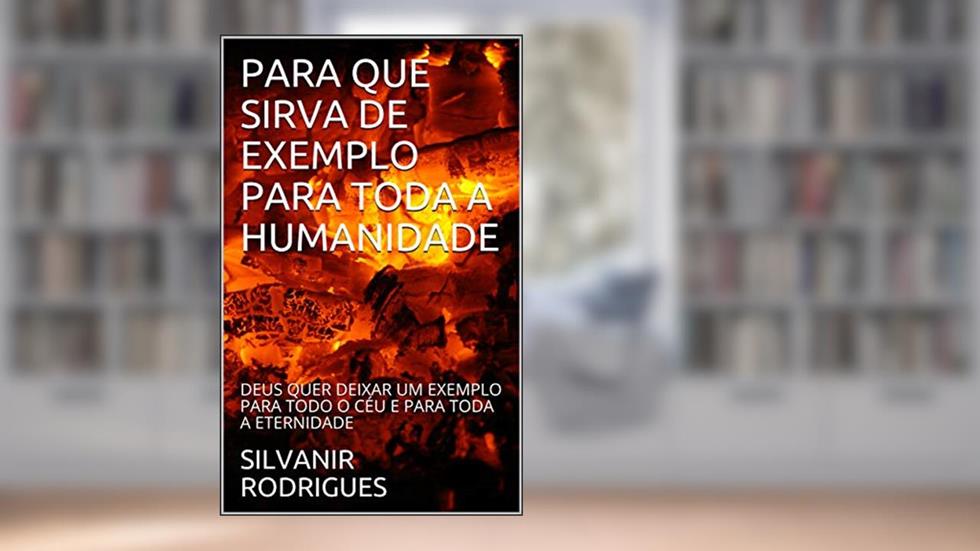 PARA QUE SIRVA DE EXEMPLO PARA TODA A HUMANIDADE: DEUS QUER DEIXAR UM EXEMPLO PARA TODO O CÉU E PARA TODA A ETERNIDADE, do autor SILVANIR RODRIGUES