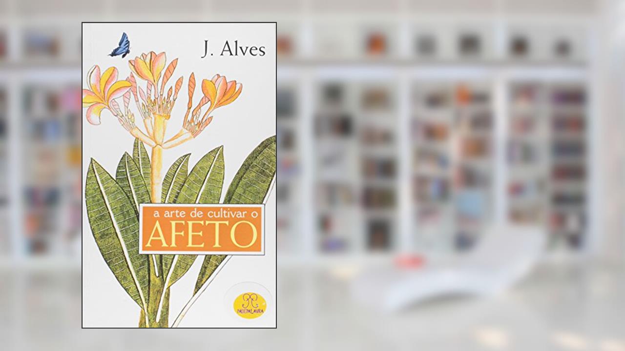 A Arte de Cultivar o Afeto, do autor J. Alves