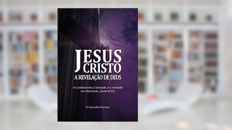 Jesus Cristo: A Revelação de Deus, do autor Pr Geovaldo Barroso