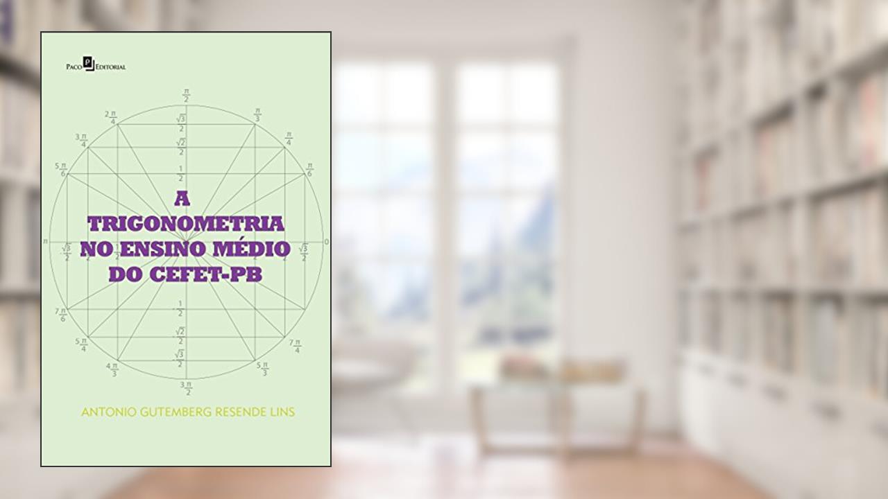 A Trigonometria no Ensino Médio do Cefet-Pb, do autor Antonio Gutemberg Resende Lins