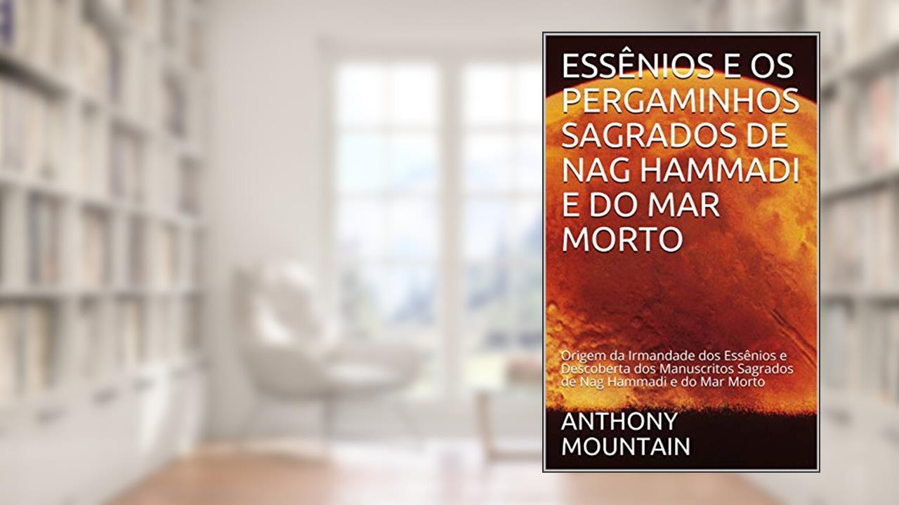 ESSÊNIOS E OS PERGAMINHOS SAGRADOS DE NAG HAMMADI E DO MAR MORTO: Origem da Irmandade dos Essênios e Descoberta dos Manuscritos Sagrados de Nag Hammadi e do Mar Morto, do autor ANTHONY MOUNTAIN