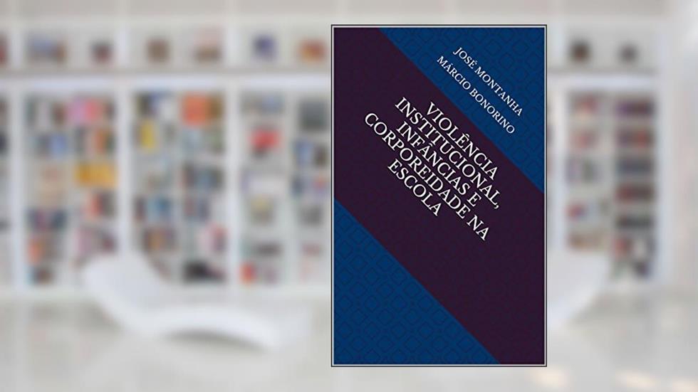 VIOLÊNCIA INSTITUCIONAL, INFÂNCIAS E CORPOREIDADE NA ESCOLA, do autor José Montanha  márcio bonorino; Márcio Bonorino