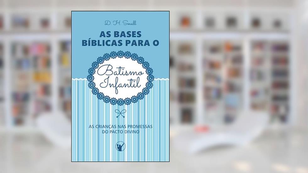 As Bases Bíblicas para o Batismo Infantil: As crianças nas promessas do pacto divino (Portuguese Edition), do autor Dwight Hervey Small