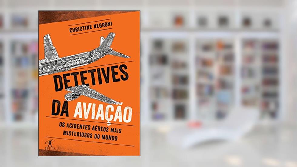 Detetives da aviação - Os acidentes aéreos mais misteriosos do mundo, do autor Christine Negroni