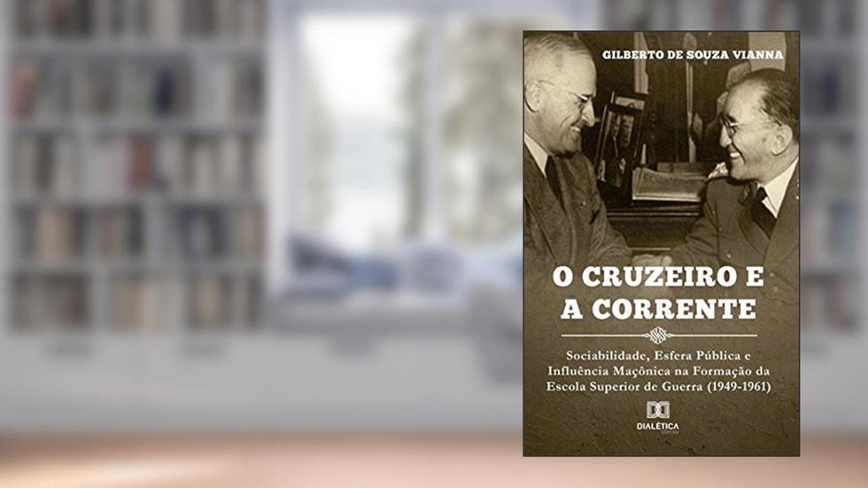 O cruzeiro e a corrente: sociabilidade, esfera pública e influência maçônica na formação da Escola Superior de Guerra (1949-, do autor Gilberto de Souza Vianna