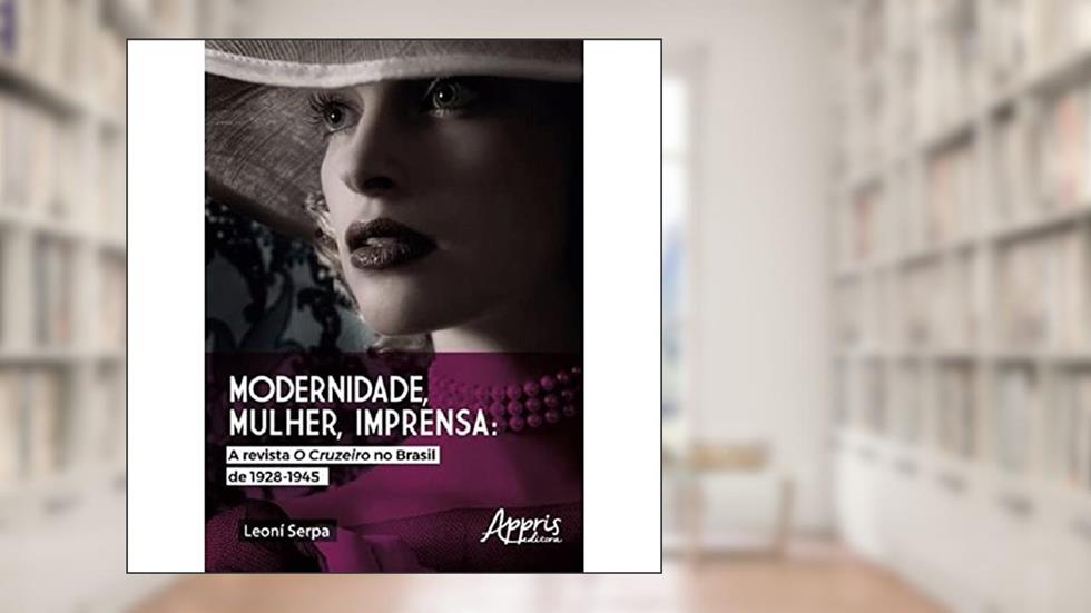 Modernidade, mulher, imprensa: a revista o cruzeiro no Brasil de 1928-1945, do autor Leoní Serpa
