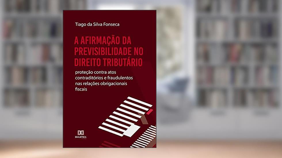A afirmação da Previsibilidade no Direito Tributário: proteção contra atos contraditórios e fraudulentos nas relações obrigacionais fiscais, do autor Tiago da Silva Fonseca