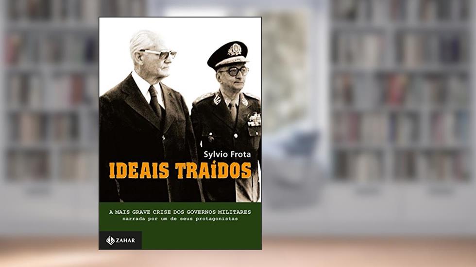 Ideais traídos: A mais grave crise dos governos militares narrada por um de seus protagonistas, do autor Sylvio Frota