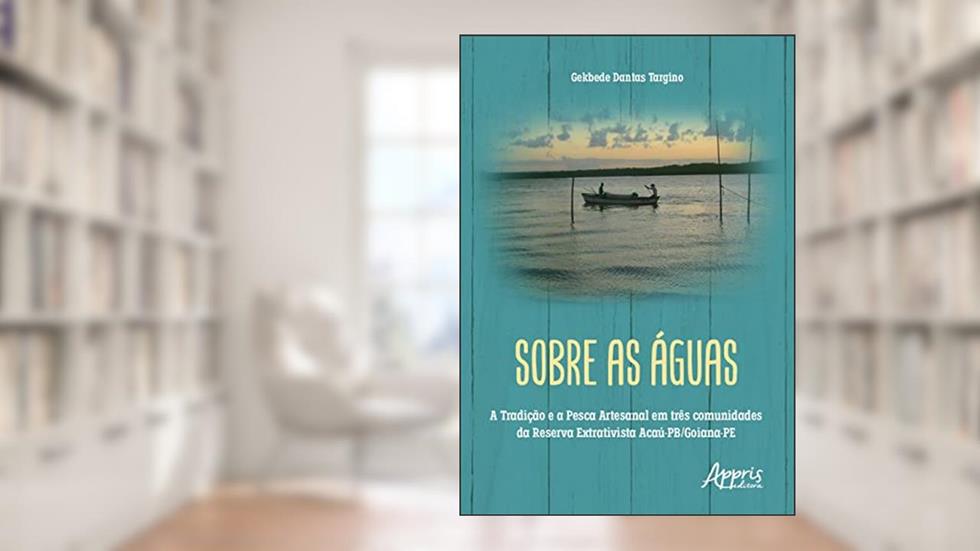 Sobre as Águas: A Tradição e a Pesca Artesanal em Três Comunidades da Reserva Extrativista Acaú-PB/Goiana-PE, do autor Gekbede Dantas Targino