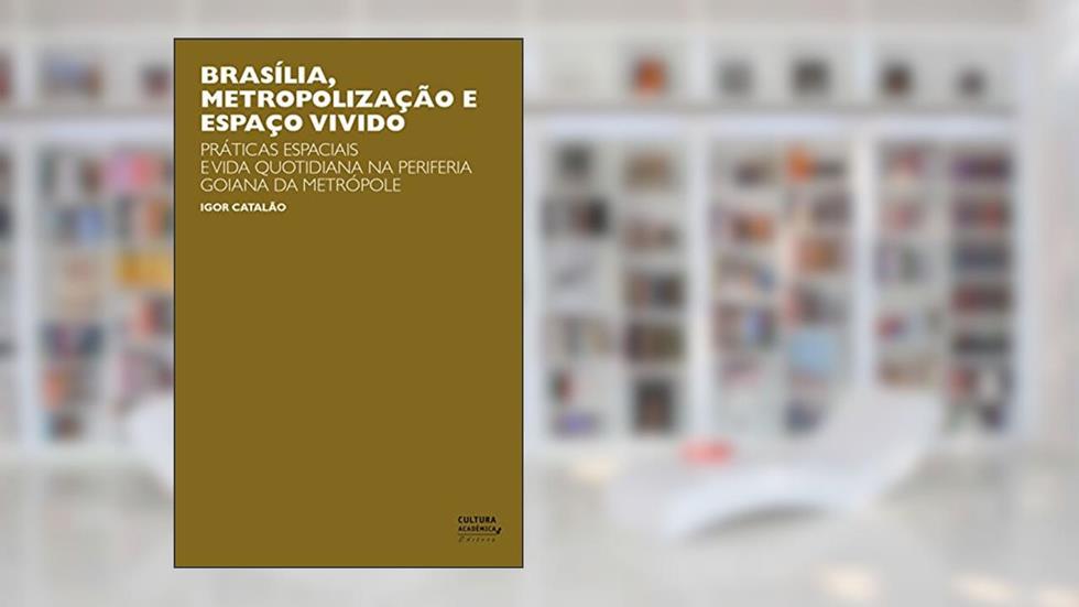 Brasília, metropolização e espaço vivido: práticas especiais e vida quotidiana na periferia goiana da metrópole, do autor Igor Catalão