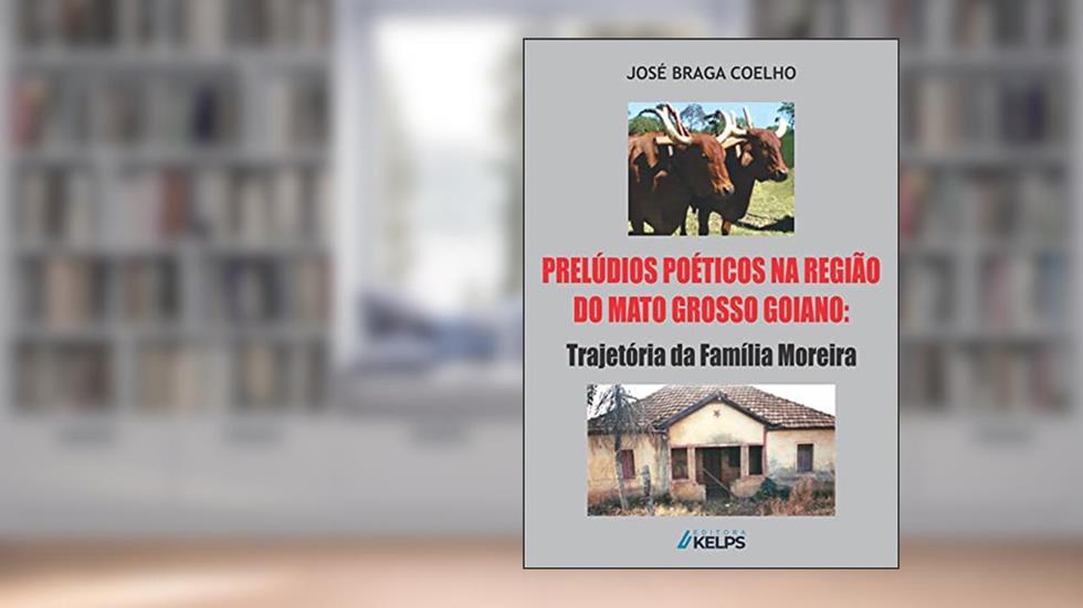 Prelúdios Poéticos na Região do Mato Grosso Goiano: Trajetória da Família Moreira, do autor José Braga Coelho
