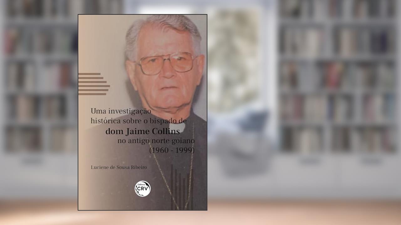 Uma Investigação Histórica Sobre o Bispado de Dom Jaime Collins no Antigo Norte Goiano (1960-1999), do autor Luciene de Sousa. Ribeiro