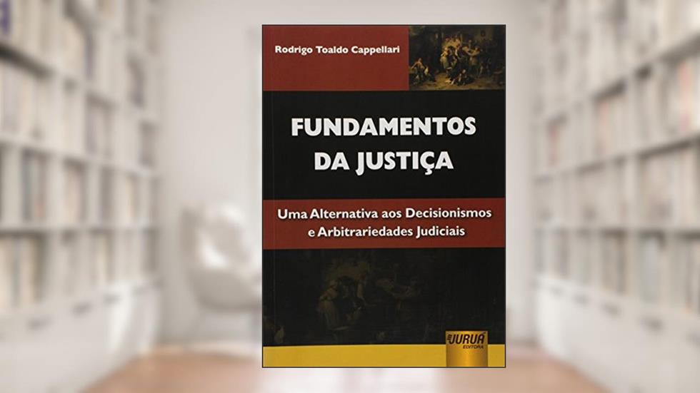 Fundamentos da Justiça - Uma Alternativa aos Decisionismos e Arbitrariedades Judiciais, do autor Rodrigo Toaldo Cappellari