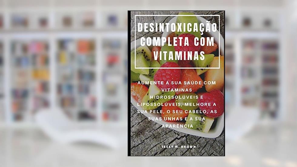 Desintoxicação Completa Com Vitaminas: Aumente a Sua Saúde Com Vitaminas Hidrossolúveis E Lipossolúveis, Melhore a Sua Pele, O Seu Cabelo, as Suas Unhas E a Sua Aparência, do autor Jessy M Brown