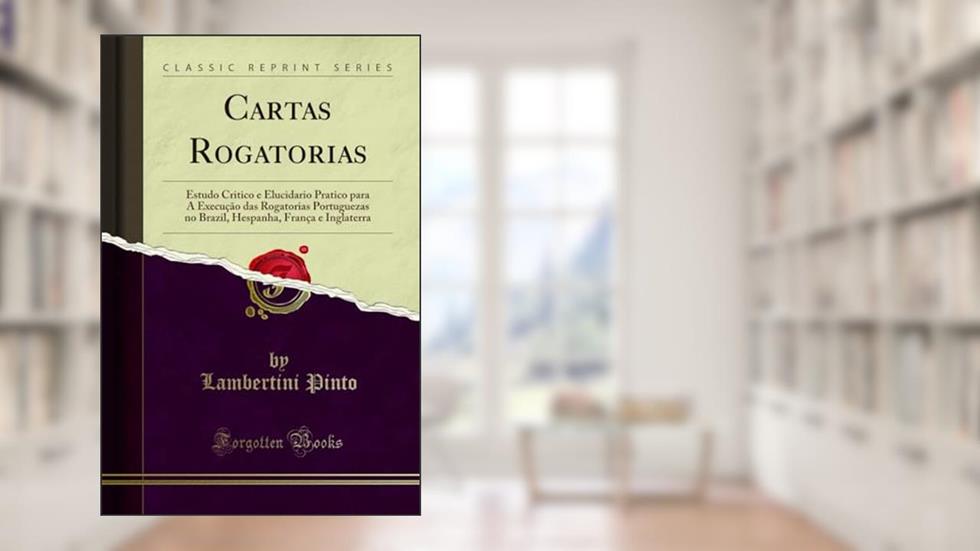 Cartas Rogatorias: Estudo Critico e Elucidario Pratico para A Execução das Rogatorias Portuguezas no Brazil, Hespanha, França e Inglaterra (Classic Reprint), do autor Lambertini Pinto