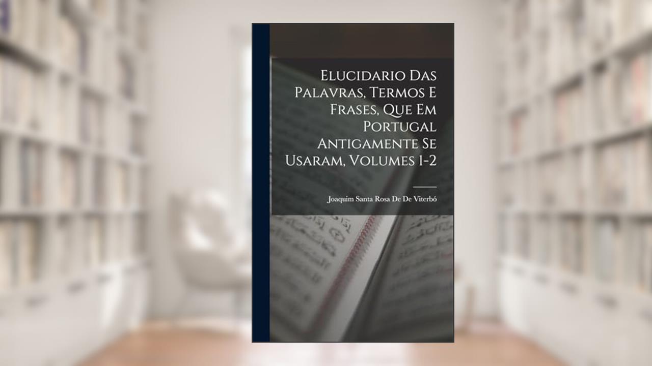 Elucidario Das Palavras, Termos E Frases, Que Em Portugal Antigamente Se Usaram, Volumes 1-2, do autor Joaquim Santa Rosa de de Viterbó