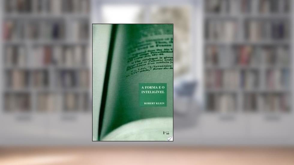 A Forma e o Inteligível. Escritos Sobre o Renascimento e a Arte Moderna, do autor Robert Klein
