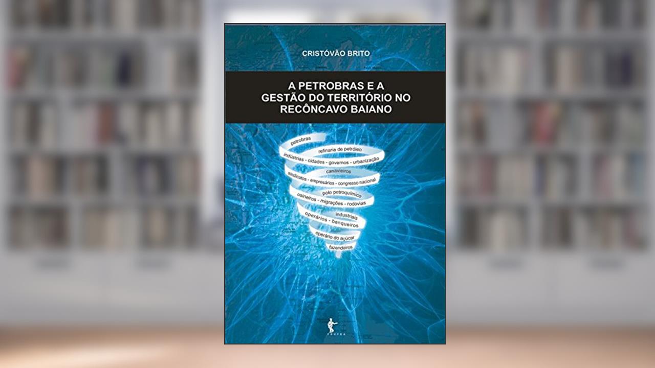 A Petrobrás e a gestão do território no Recôncavo Baiano, do autor Cristóvão Brito