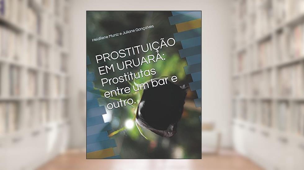 PROSTITUIÇÃO EM URUARÁ: Prostitutas entre um bar e outro. (Portuguese Edition), do autor Heidilene Muniz Soares Juliane Gonçalves; Juliane Anair Gonçalves