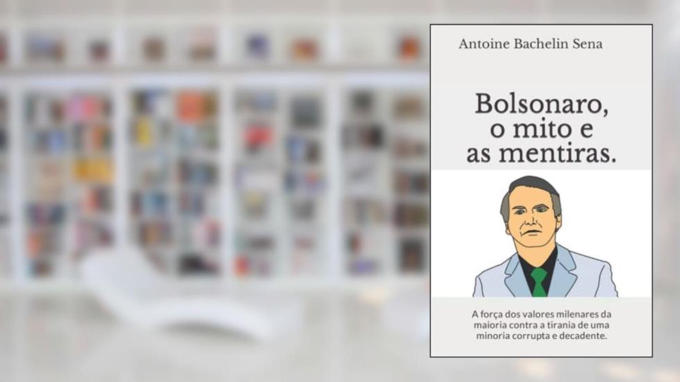 Bolsonaro, o mito e as mentiras.: A força dos valores milenares da maioria contra a tirania de uma minoria corrupta e decadente. (Portuguese Edition), do autor Antoine Bachelin Sena