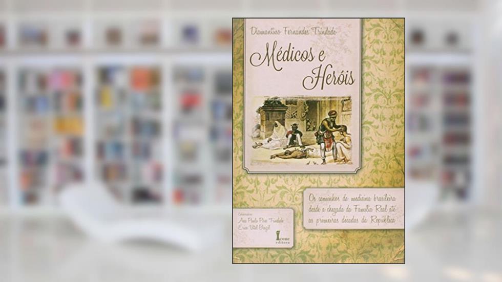 Médicos e Heróis. Os Caminhos da Medicina Brasileira Desde a Chegada da Família Real Até as Primeiras Décadas da República, do autor Diamantino Fernandes Trindade
