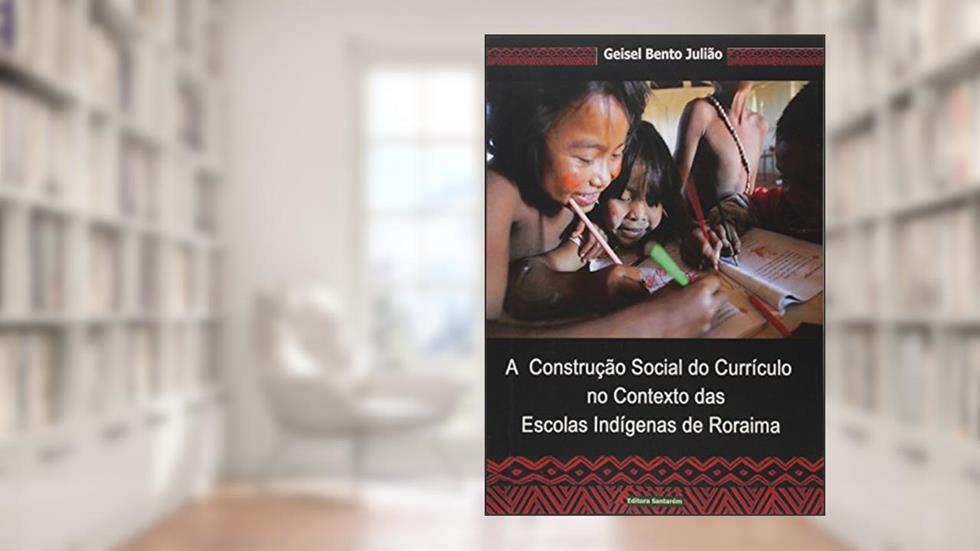 A Construção Social do Currículo no Contexto das Escolas Indígenas de Roraima, do autor Geisel Bento Julião