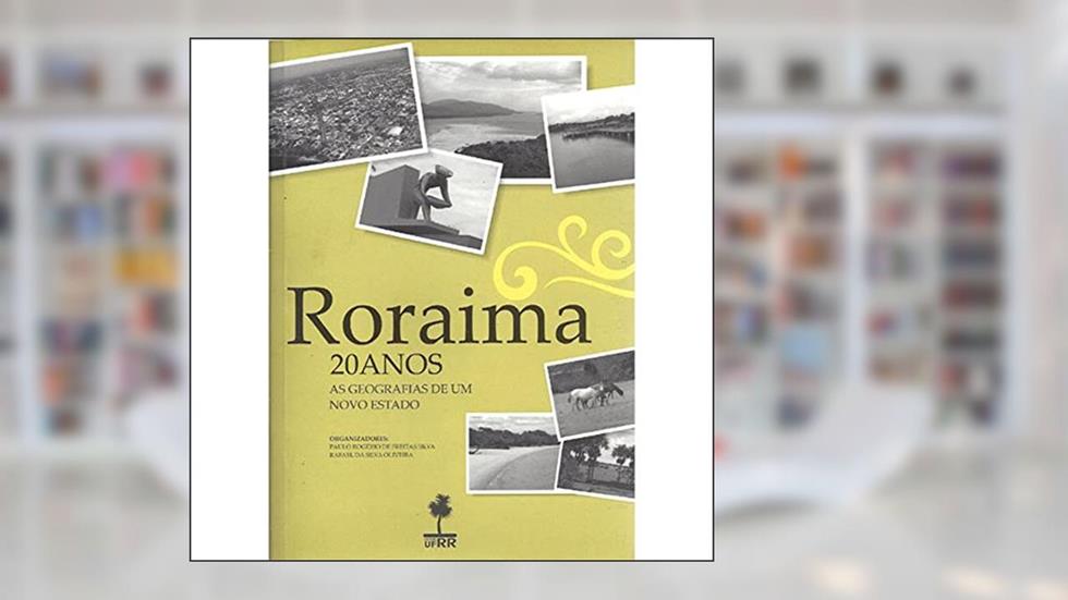 Roraima : 20 Anos : As Geografias De Um Novo Estado., do autor Paulo Rogério De Freitas Silva