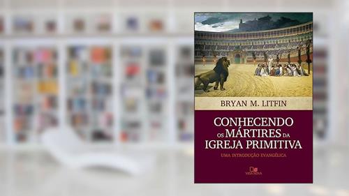 Capa de Conhecendo os Mártires da Igreja Primitiva, do autor Bryan M. Litfin