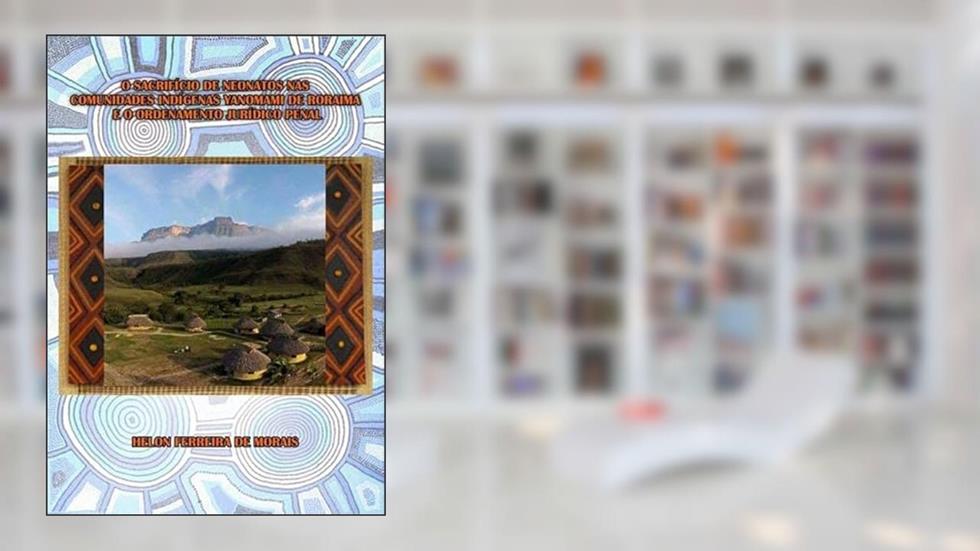 O Sacrificio de Neonatos nas Comunidades Indigenas Yanomami de Roraima e o Ordenamento Juridico Penal, do autor Helon Ferreira De Morais