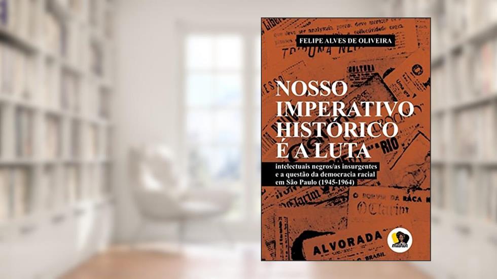 Nosso imperativo histórico é a luta: intelectuais negros/as insurgentes e a questão da democracia racial em São Paulo (1945-1964), do autor Felipe Alves Oliveria