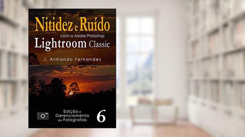 Capa de Nitidez e Ruído em Fotografias: com o aplicativo Adobe Photoshop Lightroom Classic CC (Edição e Gerenciamento de Fotografias Livro 6), do autor J. Armando Fernandes