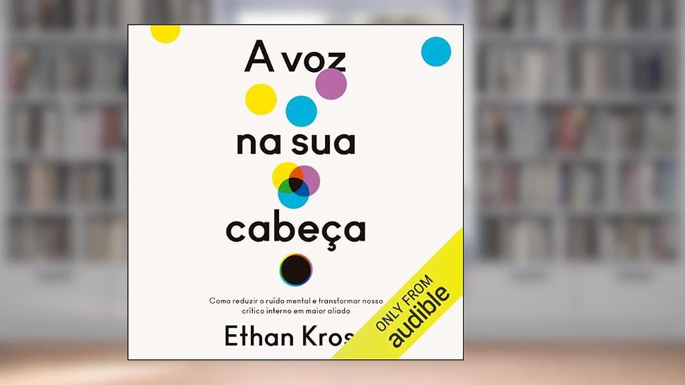 A voz na sua cabeça: Como reduzir o ruído mental e transformar nosso crítico interno em maior aliado, do autor Ethan Kross