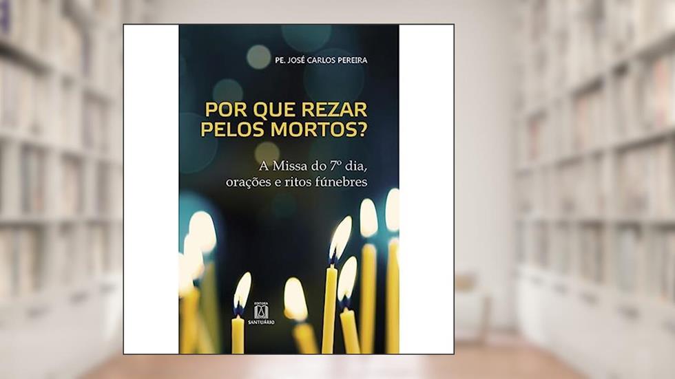 Por que Rezar Pelos Mortos: a Missa do 7º Dia, Orações e Ritos Fúnebres, do autor Pe. José Carlos Pereira